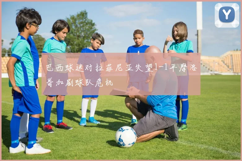 巴西球迷对拉菲尼亚失望1-1平摩洛哥加剧球队危机