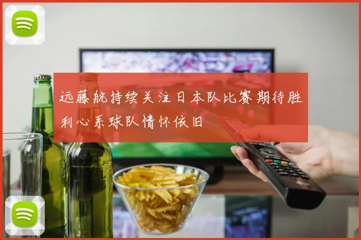 远藤航持续关注日本队比赛期待胜利心系球队情怀依旧