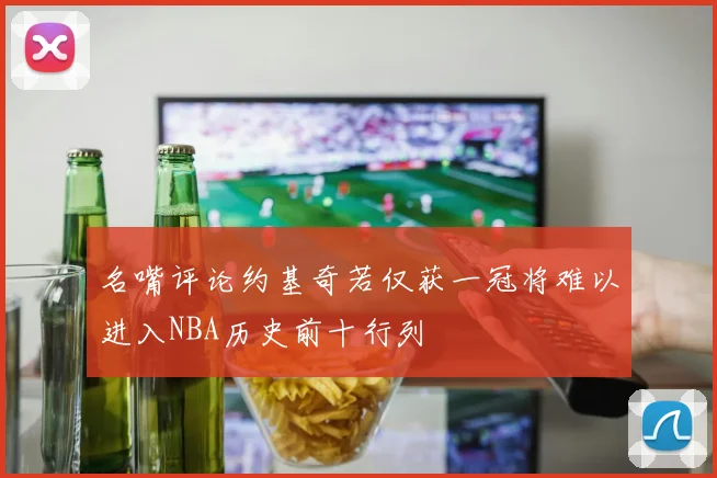 名嘴评论约基奇若仅获一冠将难以进入NBA历史前十行列