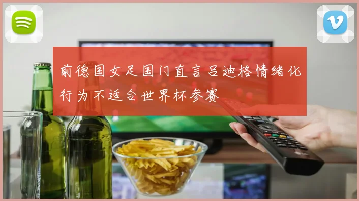 前德国女足国门直言吕迪格情绪化行为不适合世界杯参赛