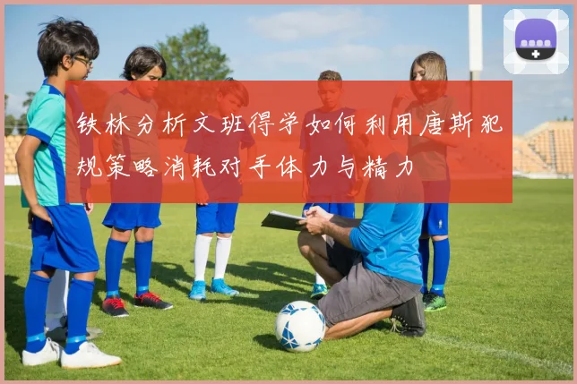 铁林分析文班得学如何利用唐斯犯规策略消耗对手体力与精力