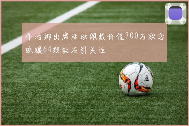 乔治娜出席活动佩戴价值700万欧念珠镶64颗钻石引关注
