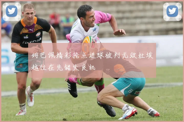 姆巴佩精彩抢点进球被判无效杜埃越位在先错失良机