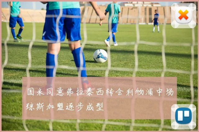 国米同意弗拉泰西转会利物浦中场琼斯加盟逐步成型