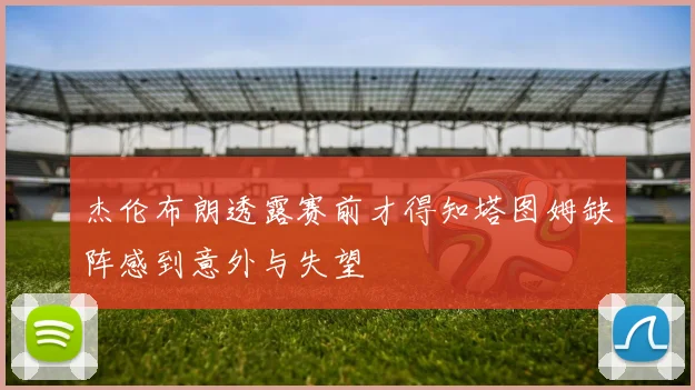 杰伦布朗透露赛前才得知塔图姆缺阵感到意外与失望