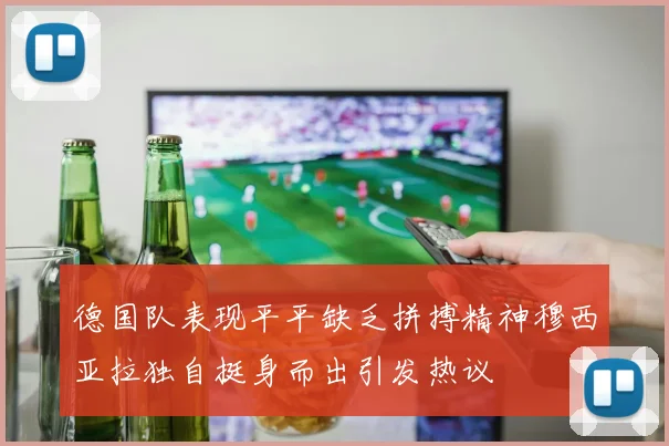 德国队表现平平缺乏拼搏精神穆西亚拉独自挺身而出引发热议