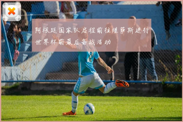 阿根廷国家队启程前往堪萨斯进行世界杯前最后备战活动