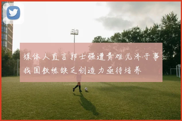 媒体人直言郭士强遭责难无济于事我国教练缺乏创造力亟待培养
