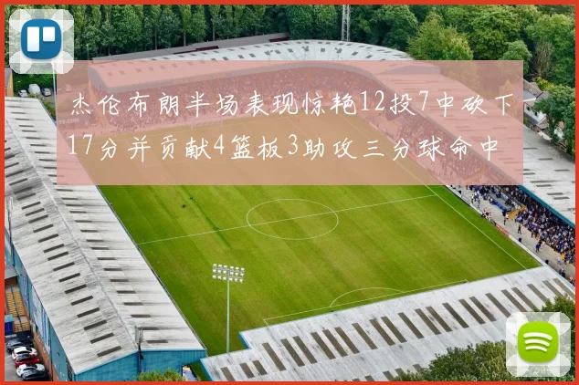杰伦布朗半场表现惊艳12投7中砍下17分并贡献4篮板3助攻三分球命中率高达75