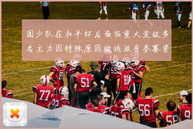 国少队在和平杯后面临重大变故多名主力因特殊原因被迫放弃参赛资格