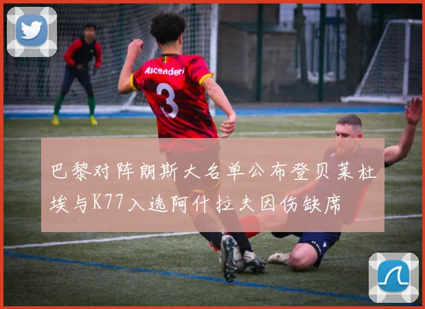 巴黎对阵朗斯大名单公布登贝莱杜埃与K77入选阿什拉夫因伤缺席