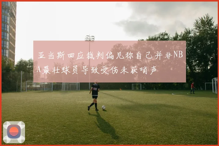 亚当斯回应裁判偏见称自己并非NBA最壮球员导致受伤未获哨声