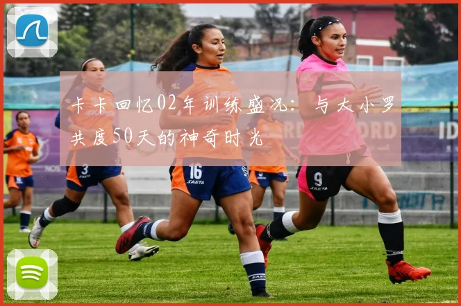 卡卡回忆02年训练盛况：与大小罗共度50天的神奇时光