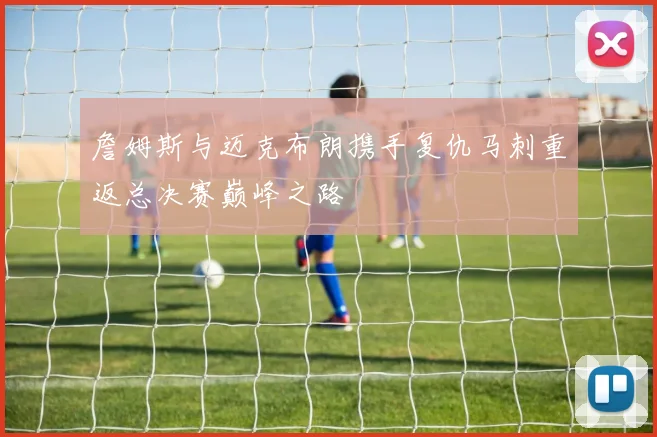 詹姆斯与迈克布朗携手复仇马刺重返总决赛巅峰之路