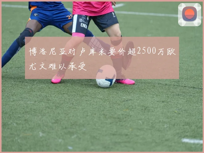 博洛尼亚对卢库米要价超2500万欧尤文难以承受