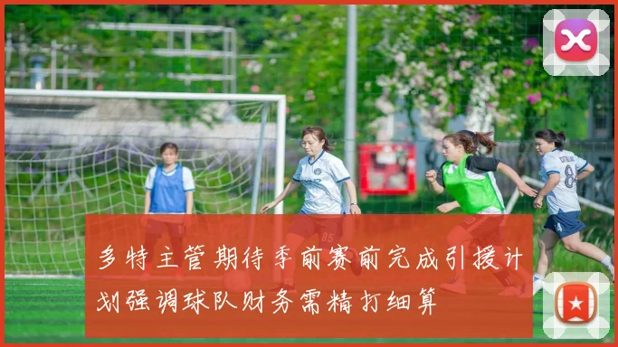 多特主管期待季前赛前完成引援计划强调球队财务需精打细算