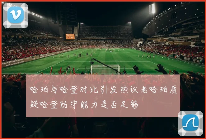 哈珀与哈登对比引发热议老哈珀质疑哈登防守能力是否足够